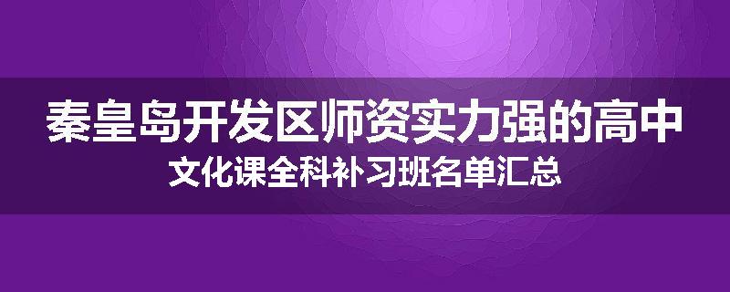 秦皇岛开发区师资实力强的高中文化课全科补习班名单汇总