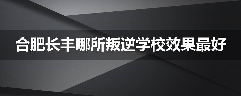 合肥长丰哪所叛逆学校效果最好
