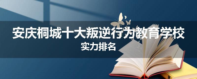 安庆桐城十大叛逆行为教育学校实力排名