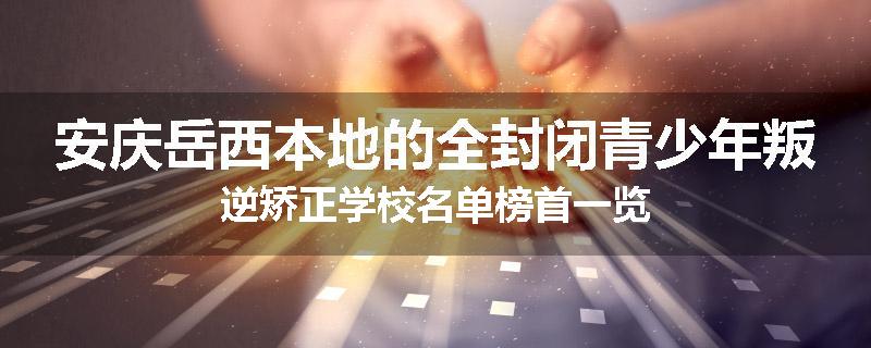 安庆岳西本地的全封闭青少年叛逆矫正学校名单榜首一览