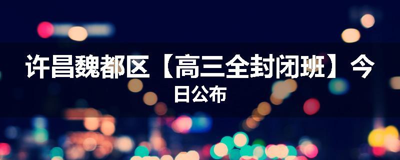 许昌魏都区【高三全封闭班】今日公布