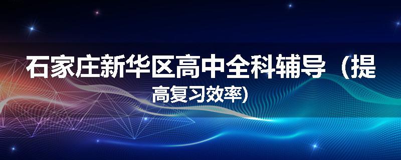 石家庄新华区高中全科辅导（提高复习效率)