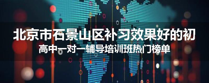 北京市石景山区补习效果好的初高中一对一辅导培训班热门榜单