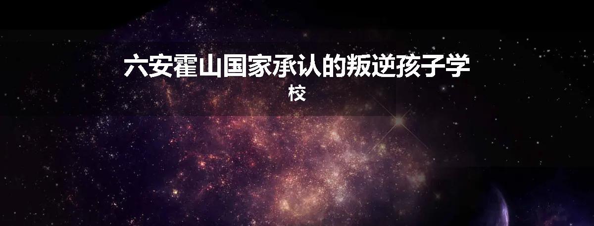 六安霍山国家承认的叛逆孩子学校