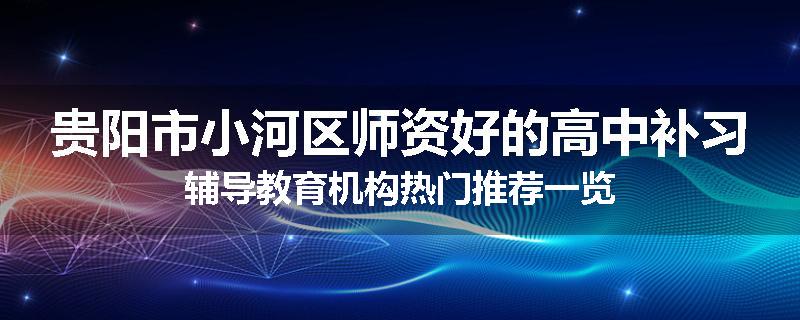 贵阳市小河区师资好的高中补习辅导教育机构热门推荐一览