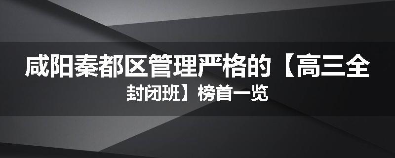 咸阳秦都区管理严格的【高三全封闭班】榜首一览