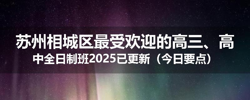 苏州相城区最受欢迎的高三、高中全日制班2025已更新（今日要点）