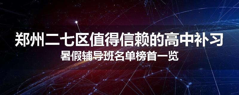 郑州二七区值得信赖的高中补习暑假辅导班名单榜首一览