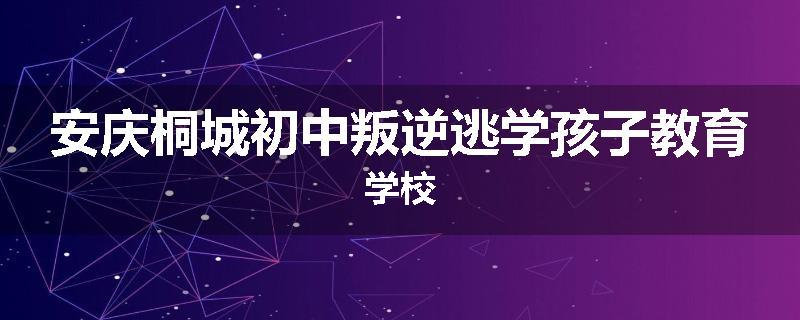 安庆桐城初中叛逆逃学孩子教育学校