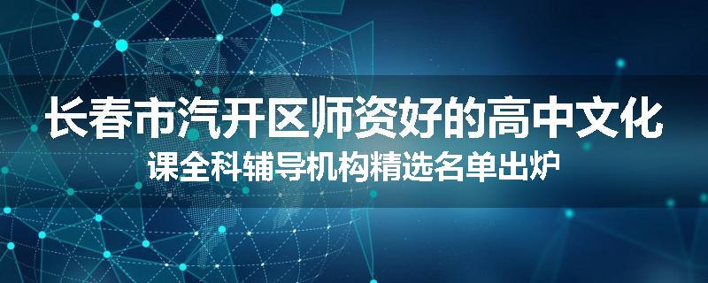 长春市汽开区师资好的高中文化课全科辅导机构精选名单出炉
