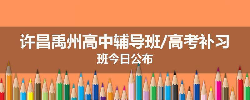 许昌禹州高中辅导班/高考补习班今日公布