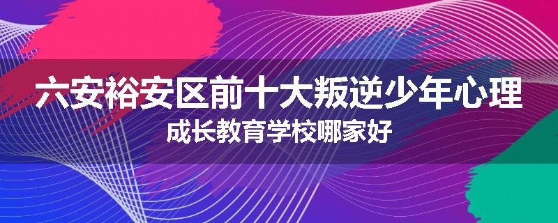 六安裕安区前十大叛逆少年心理成长教育学校哪家好
