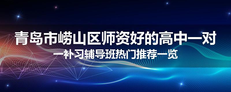 青岛市崂山区师资好的高中一对一补习辅导班热门推荐一览