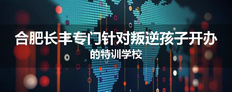 合肥长丰专门针对叛逆孩子开办的特训学校