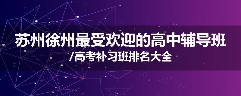 苏州徐州最受欢迎的高中辅导班/高考补习班排名大全