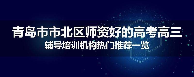 青岛市市北区师资好的高考高三辅导培训机构热门推荐一览