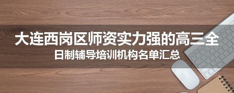 大连西岗区师资实力强的高三全日制辅导培训机构名单汇总