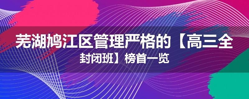芜湖鸠江区管理严格的【高三全封闭班】榜首一览