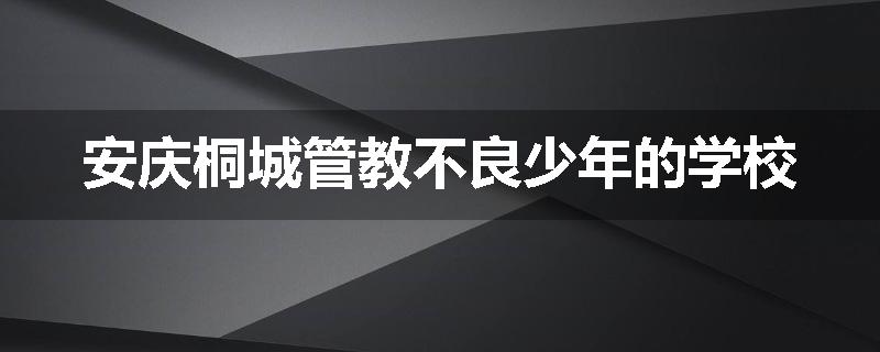 安庆桐城管教不良少年的学校