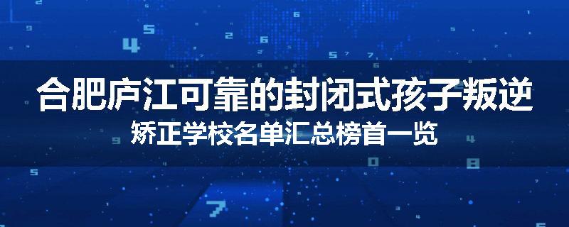 合肥庐江可靠的封闭式孩子叛逆矫正学校名单汇总榜首一览