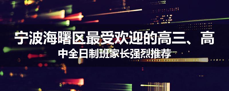 宁波海曙区最受欢迎的高三、高中全日制班家长强烈推荐