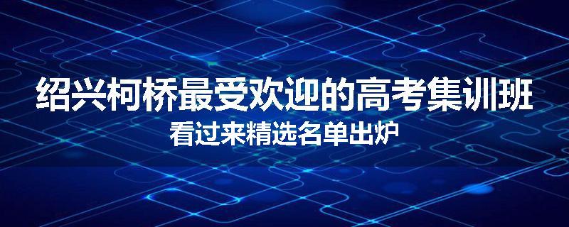 绍兴柯桥最受欢迎的高考集训班看过来精选名单出炉
