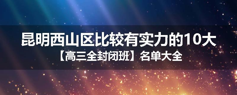 昆明西山区比较有实力的10大【高三全封闭班】名单大全