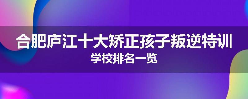 合肥庐江十大矫正孩子叛逆特训学校排名一览