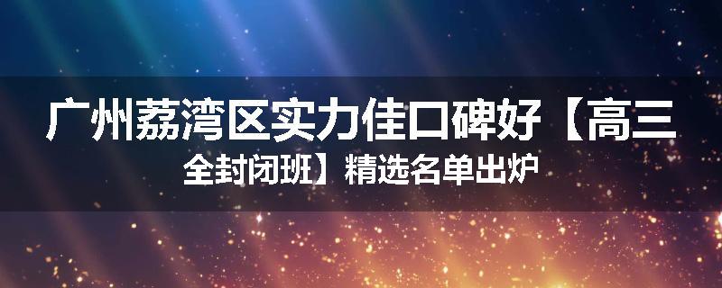 广州荔湾区实力佳口碑好【高三全封闭班】精选名单出炉