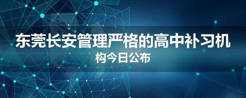 东莞长安管理严格的高中补习机构今日公布