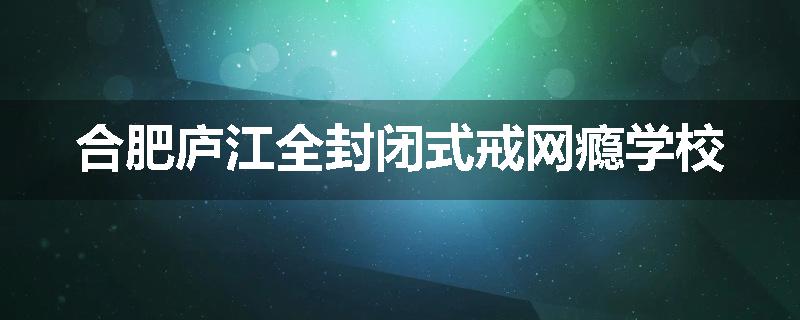 合肥庐江全封闭式戒网瘾学校