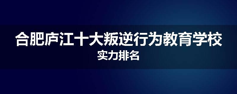 合肥庐江十大叛逆行为教育学校实力排名