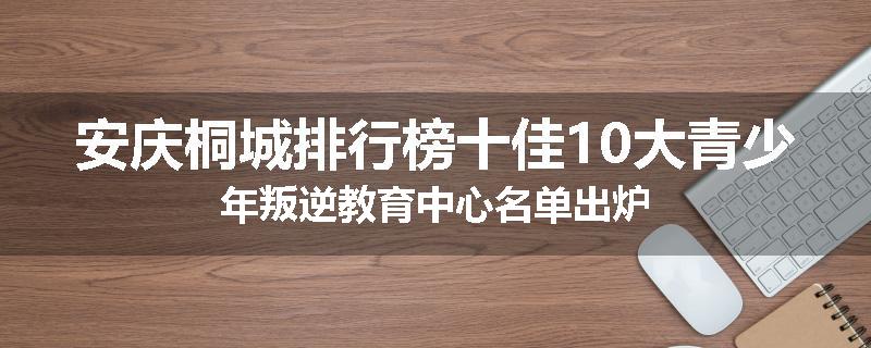 安庆桐城排行榜十佳10大青少年叛逆教育中心名单出炉