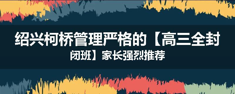 绍兴柯桥管理严格的【高三全封闭班】家长强烈推荐