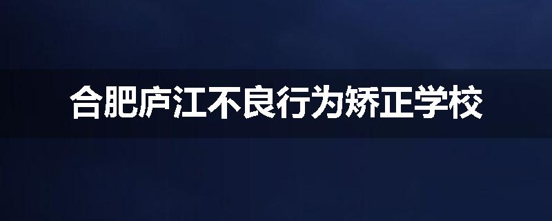 合肥庐江不良行为矫正学校