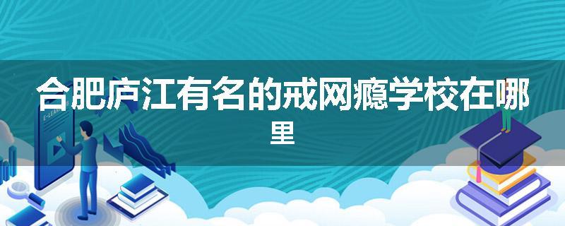 合肥庐江有名的戒网瘾学校在哪里