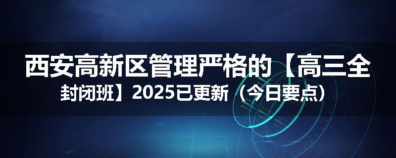 西安高新区管理严格的【高三全封闭班】2025已更新（今日要点）