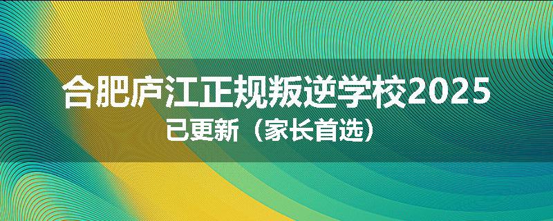 合肥庐江正规叛逆学校2025已更新（家长首选）