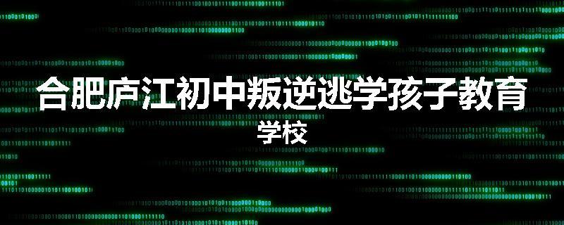 合肥庐江初中叛逆逃学孩子教育学校