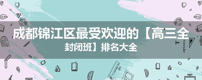 成都锦江区最受欢迎的【高三全封闭班】排名大全
