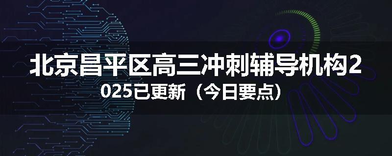 北京昌平区高三冲刺辅导机构2025已更新（今日要点）