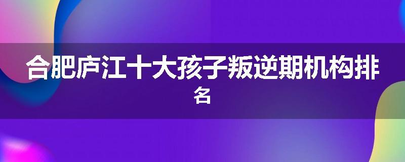 合肥庐江十大孩子叛逆期机构排名
