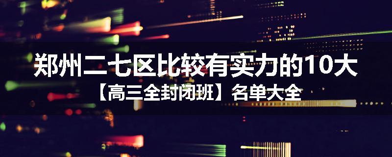 郑州二七区比较有实力的10大【高三全封闭班】名单大全