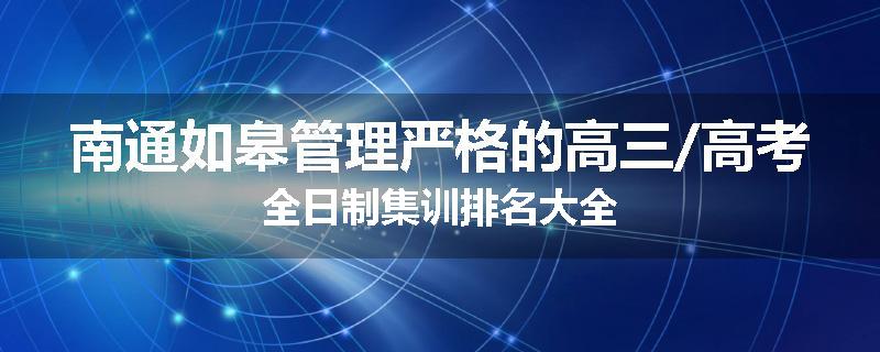 南通如皋管理严格的高三/高考全日制集训排名大全