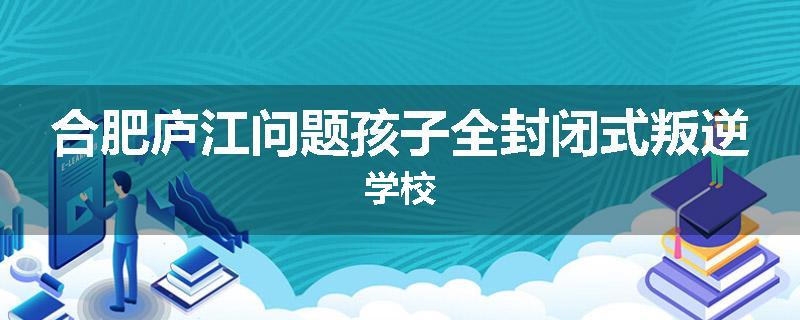 合肥庐江问题孩子全封闭式叛逆学校