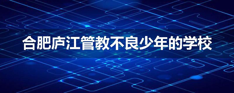合肥庐江管教不良少年的学校