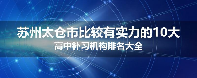 苏州太仓市比较有实力的10大高中补习机构排名大全