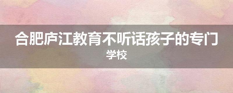 合肥庐江教育不听话孩子的专门学校