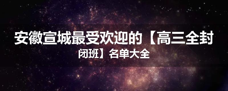 安徽宣城最受欢迎的【高三全封闭班】名单大全