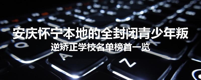 安庆怀宁本地的全封闭青少年叛逆矫正学校名单榜首一览